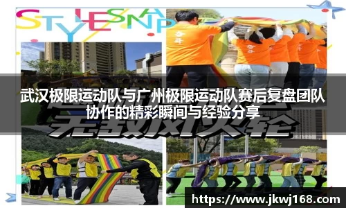 武汉极限运动队与广州极限运动队赛后复盘团队协作的精彩瞬间与经验分享