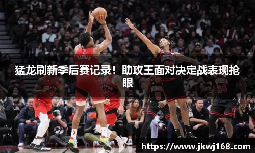 猛龙刷新季后赛记录！助攻王面对决定战表现抢眼