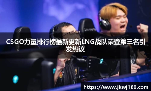 CSGO力量排行榜最新更新LNG战队荣登第三名引发热议