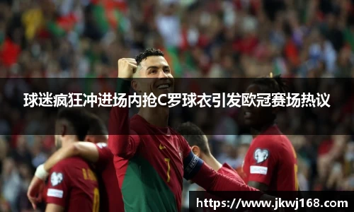 哈哈体育球迷疯狂冲进场内抢C罗球衣引发欧冠赛场热议