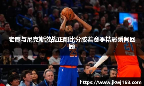 哈哈体育老鹰与尼克斯激战正酣比分胶着赛季精彩瞬间回顾