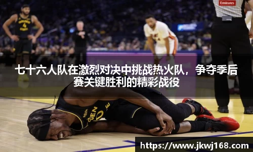 哈哈体育七十六人队在激烈对决中挑战热火队，争夺季后赛关键胜利的精彩战役